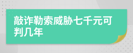 敲诈勒索威胁七千元可判几年