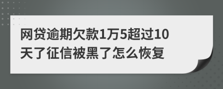 网贷逾期欠款1万5超过10天了征信被黑了怎么恢复
