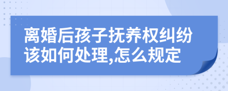 离婚后孩子抚养权纠纷该如何处理,怎么规定