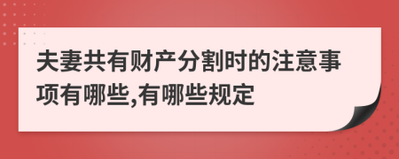 夫妻共有财产分割时的注意事项有哪些,有哪些规定