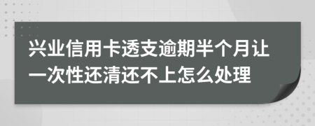 兴业信用卡透支逾期半个月让一次性还清还不上怎么处理