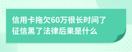 信用卡拖欠60万很长时间了征信黑了法律后果是什么