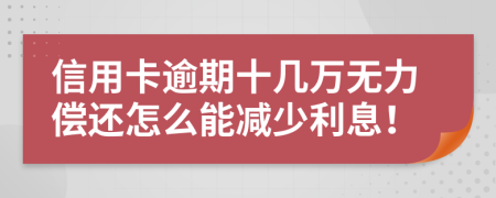 信用卡逾期十几万无力偿还怎么能减少利息！