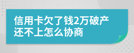 信用卡欠了钱2万破产还不上怎么协商