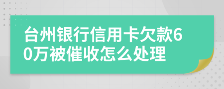 台州银行信用卡欠款60万被催收怎么处理