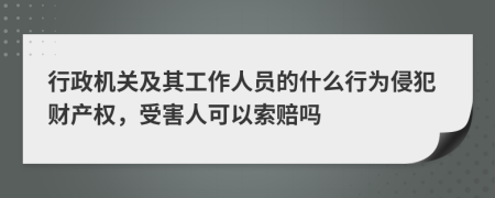 行政机关及其工作人员的什么行为侵犯财产权，受害人可以索赔吗
