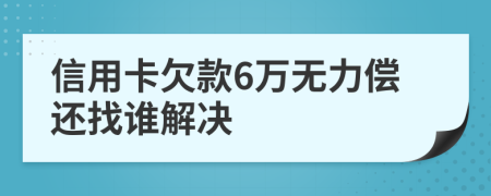 信用卡欠款6万无力偿还找谁解决