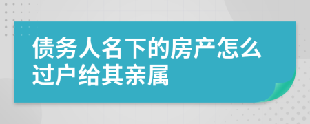 债务人名下的房产怎么过户给其亲属