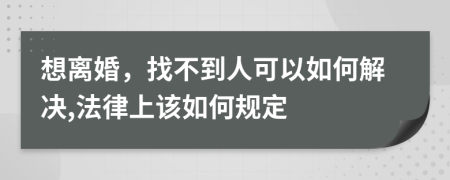 想离婚，找不到人可以如何解决,法律上该如何规定