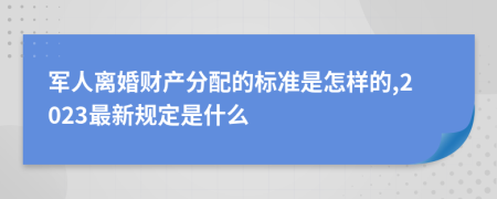 军人离婚财产分配的标准是怎样的,2023最新规定是什么