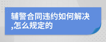 辅警合同违约如何解决,怎么规定的