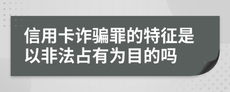 信用卡诈骗罪的特征是以非法占有为目的吗