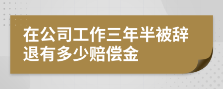 在公司工作三年半被辞退有多少赔偿金