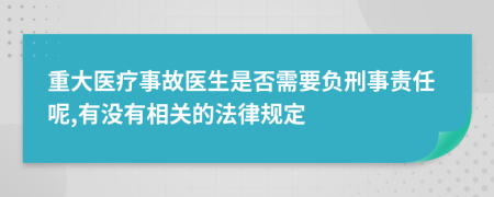 重大医疗事故医生是否需要负刑事责任呢,有没有相关的法律规定