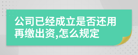 公司已经成立是否还用再缴出资,怎么规定