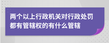 两个以上行政机关对行政处罚都有管辖权的有什么管辖