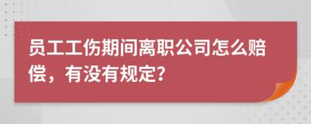 员工工伤期间离职公司怎么赔偿，有没有规定？