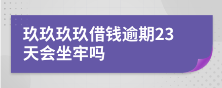 玖玖玖玖借钱逾期23天会坐牢吗