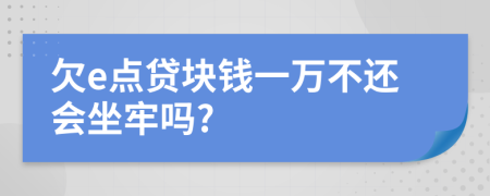 欠e点贷块钱一万不还会坐牢吗?