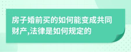 房子婚前买的如何能变成共同财产,法律是如何规定的