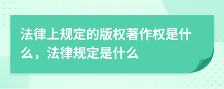 法律上规定的版权著作权是什么，法律规定是什么