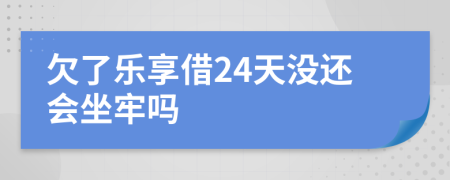 欠了乐享借24天没还会坐牢吗