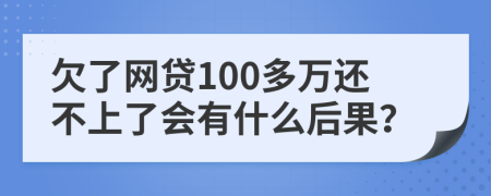 欠了网贷100多万还不上了会有什么后果？