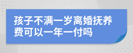 孩子不满一岁离婚抚养费可以一年一付吗