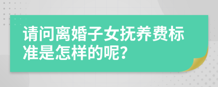 请问离婚子女抚养费标准是怎样的呢？