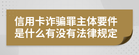 信用卡诈骗罪主体要件是什么有没有法律规定