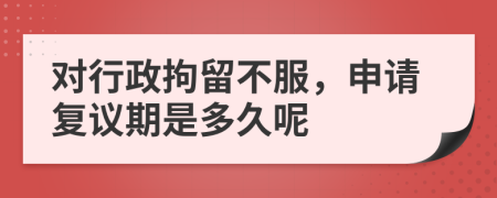 对行政拘留不服，申请复议期是多久呢