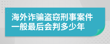 海外诈骗盗窃刑事案件一般最后会判多少年