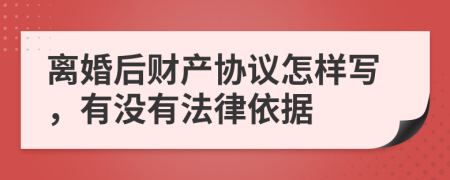 离婚后财产协议怎样写，有没有法律依据