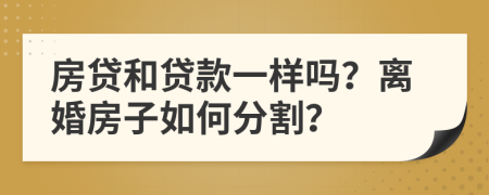 房贷和贷款一样吗？离婚房子如何分割？