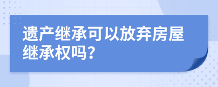 遗产继承可以放弃房屋继承权吗？
