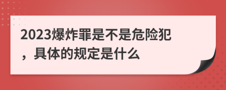 2023爆炸罪是不是危险犯，具体的规定是什么