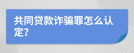 共同贷款诈骗罪怎么认定？