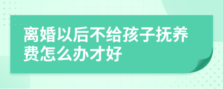 离婚以后不给孩子抚养费怎么办才好