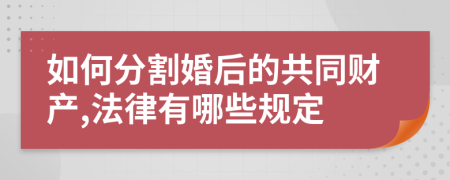 如何分割婚后的共同财产,法律有哪些规定