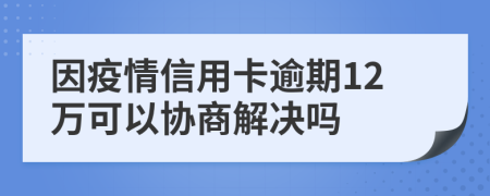 因疫情信用卡逾期12万可以协商解决吗