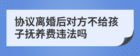 协议离婚后对方不给孩子抚养费违法吗