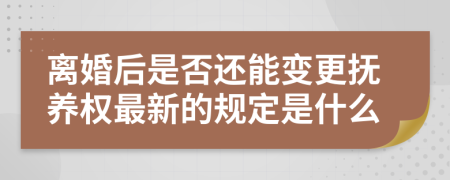 离婚后是否还能变更抚养权最新的规定是什么