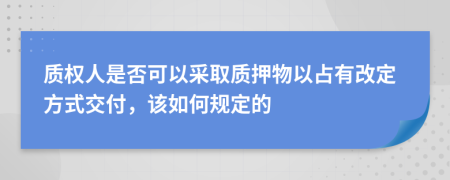 质权人是否可以采取质押物以占有改定方式交付，该如何规定的