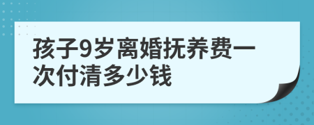 孩子9岁离婚抚养费一次付清多少钱