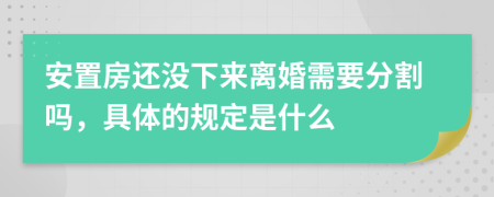 安置房还没下来离婚需要分割吗，具体的规定是什么