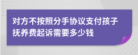 对方不按照分手协议支付孩子抚养费起诉需要多少钱