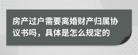 房产过户需要离婚财产归属协议书吗，具体是怎么规定的