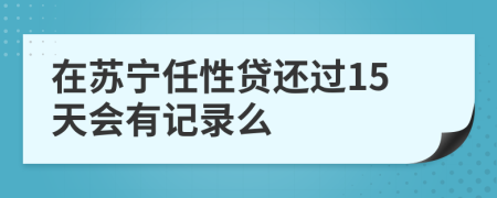 在苏宁任性贷还过15天会有记录么