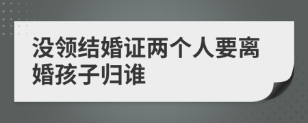 没领结婚证两个人要离婚孩子归谁