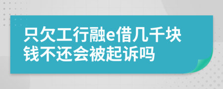 只欠工行融e借几千块钱不还会被起诉吗